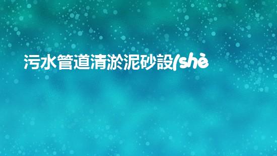 污水管道清淤泥砂設(shè)備清淤新技術(shù)如何改變都市水環(huán)境！